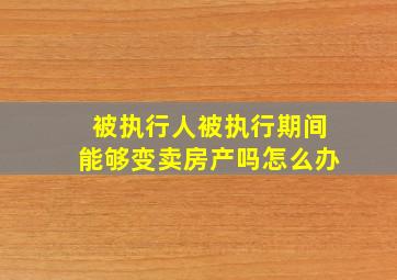 被执行人被执行期间能够变卖房产吗怎么办