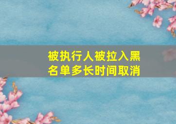 被执行人被拉入黑名单多长时间取消