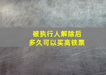 被执行人解除后多久可以买高铁票