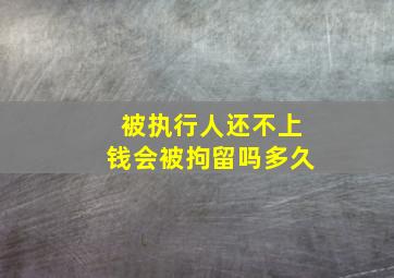 被执行人还不上钱会被拘留吗多久