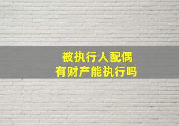 被执行人配偶有财产能执行吗