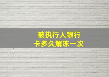 被执行人银行卡多久解冻一次