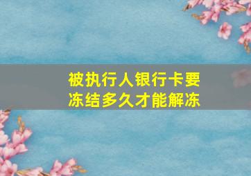 被执行人银行卡要冻结多久才能解冻