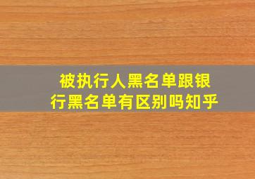 被执行人黑名单跟银行黑名单有区别吗知乎