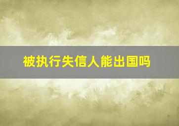 被执行失信人能出国吗