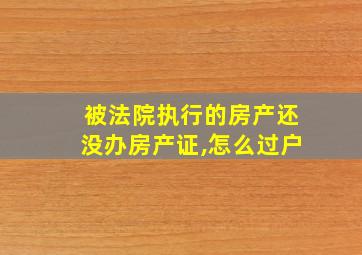 被法院执行的房产还没办房产证,怎么过户