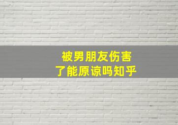 被男朋友伤害了能原谅吗知乎