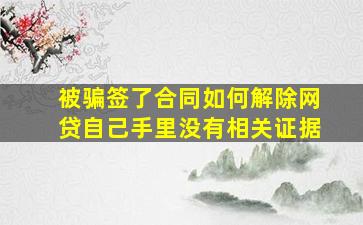 被骗签了合同如何解除网贷自己手里没有相关证据