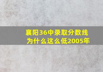 襄阳36中录取分数线为什么这么低2005年