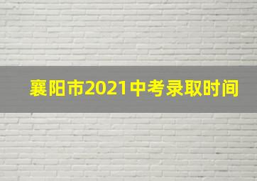 襄阳市2021中考录取时间