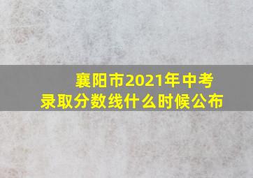 襄阳市2021年中考录取分数线什么时候公布