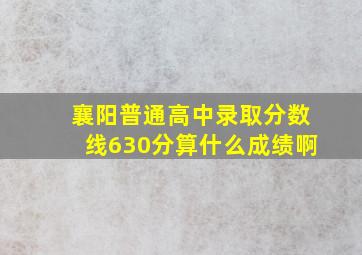 襄阳普通高中录取分数线630分算什么成绩啊