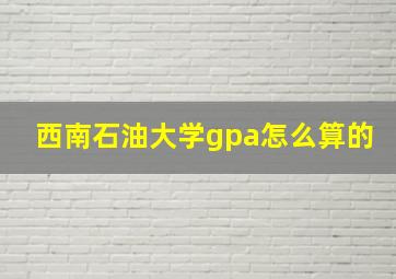 西南石油大学gpa怎么算的