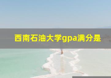 西南石油大学gpa满分是