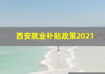 西安就业补贴政策2021