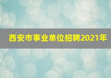 西安市事业单位招聘2021年