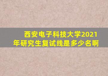 西安电子科技大学2021年研究生复试线是多少名啊