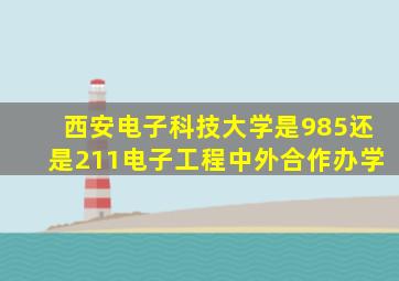 西安电子科技大学是985还是211电子工程中外合作办学