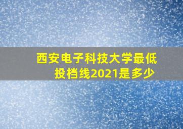 西安电子科技大学最低投档线2021是多少