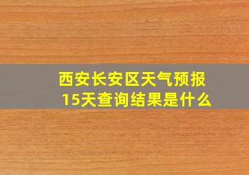 西安长安区天气预报15天查询结果是什么