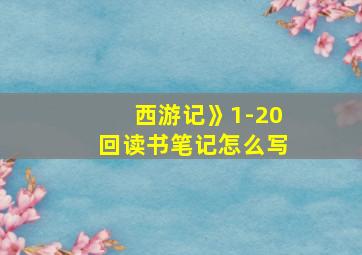 西游记》1-20回读书笔记怎么写