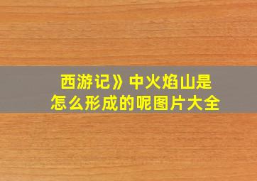 西游记》中火焰山是怎么形成的呢图片大全