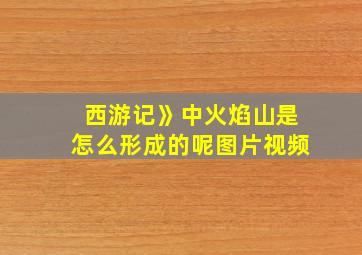 西游记》中火焰山是怎么形成的呢图片视频