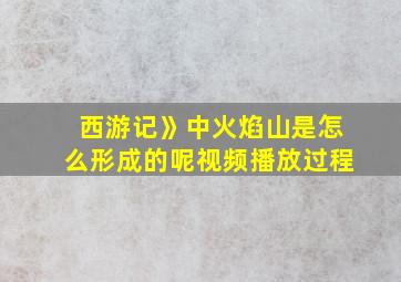 西游记》中火焰山是怎么形成的呢视频播放过程