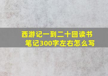 西游记一到二十回读书笔记300字左右怎么写