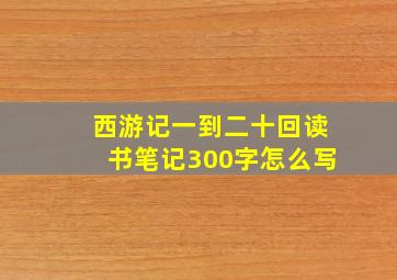 西游记一到二十回读书笔记300字怎么写