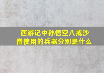 西游记中孙悟空八戒沙僧使用的兵器分别是什么