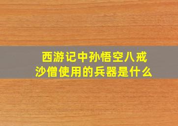 西游记中孙悟空八戒沙僧使用的兵器是什么