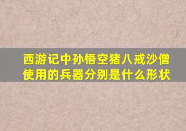 西游记中孙悟空猪八戒沙僧使用的兵器分别是什么形状