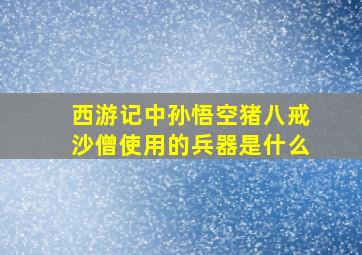 西游记中孙悟空猪八戒沙僧使用的兵器是什么