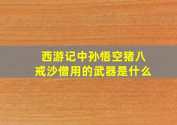 西游记中孙悟空猪八戒沙僧用的武器是什么