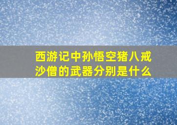 西游记中孙悟空猪八戒沙僧的武器分别是什么