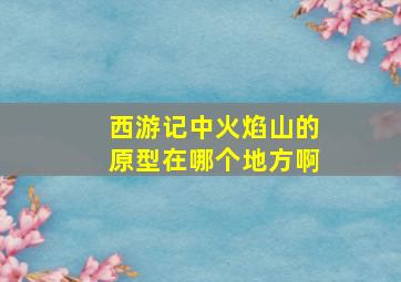 西游记中火焰山的原型在哪个地方啊