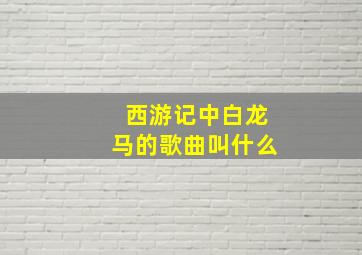 西游记中白龙马的歌曲叫什么