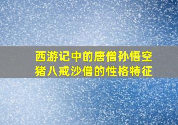 西游记中的唐僧孙悟空猪八戒沙僧的性格特征