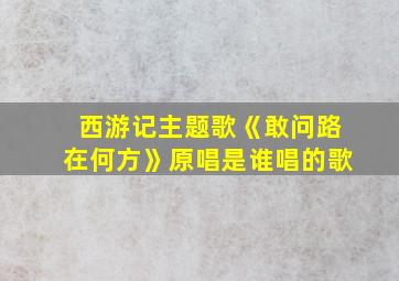 西游记主题歌《敢问路在何方》原唱是谁唱的歌