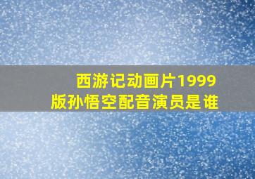 西游记动画片1999版孙悟空配音演员是谁