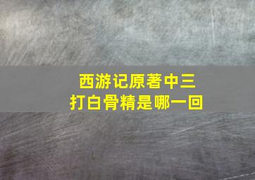 西游记原著中三打白骨精是哪一回