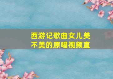 西游记歌曲女儿美不美的原唱视频直