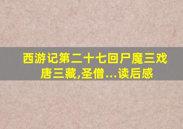 西游记第二十七回尸魔三戏唐三藏,圣僧...读后感