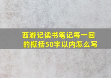 西游记读书笔记每一回的概括50字以内怎么写