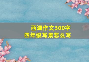 西湖作文300字四年级写景怎么写