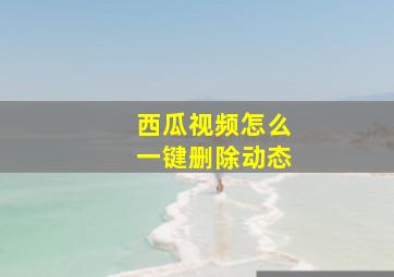 西瓜视频怎么一键删除动态