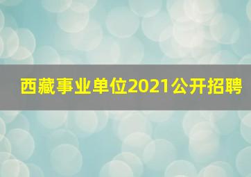 西藏事业单位2021公开招聘