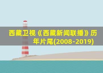 西藏卫视《西藏新闻联播》历年片尾(2008-2019)