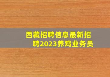 西藏招聘信息最新招聘2023养鸡业务员